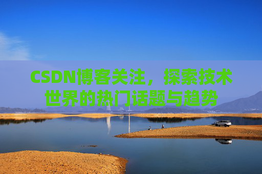 CSDN博客关注，探索技术世界的热门话题与趋势