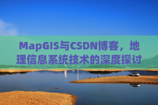 MapGIS与CSDN博客,地理信息系统技术的深度探讨